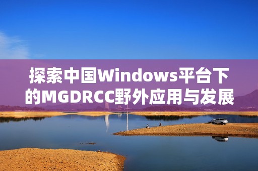 探索中国Windows平台下的MGDRCC野外应用与发展趋势