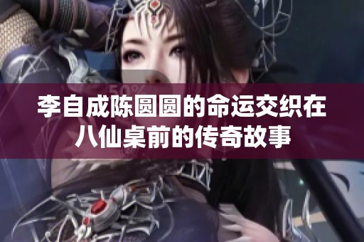 李自成陈圆圆的命运交织在八仙桌前的传奇故事