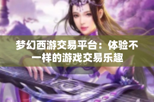 梦幻西游交易平台：体验不一样的游戏交易乐趣