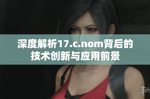 深度解析17.c.nom背后的技术创新与应用前景