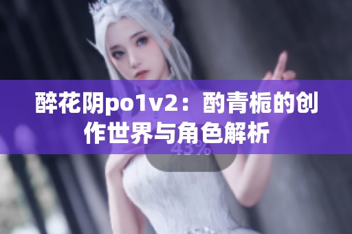 醉花阴po1v2：酌青栀的创作世界与角色解析