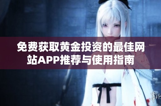 免费获取黄金投资的最佳网站APP推荐与使用指南