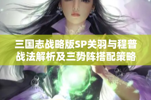 三国志战略版SP关羽与程普战法解析及三势阵搭配策略