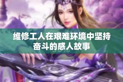 维修工人在艰难环境中坚持奋斗的感人故事