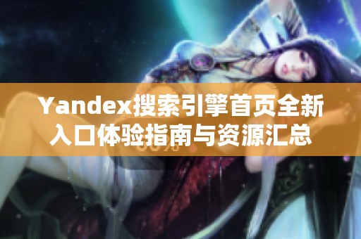 Yandex搜索引擎首页全新入口体验指南与资源汇总