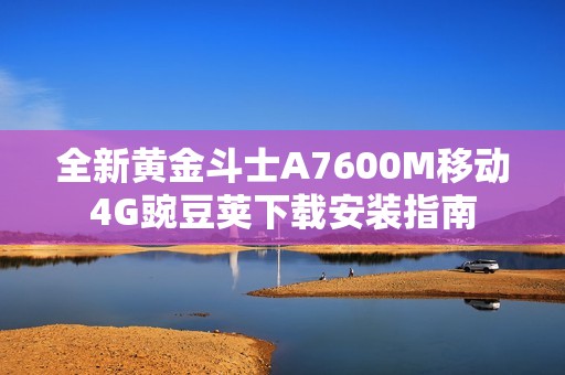 全新黄金斗士A7600M移动4G豌豆荚下载安装指南