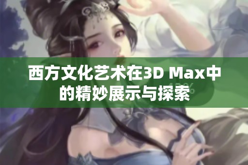 西方文化艺术在3D Max中的精妙展示与探索