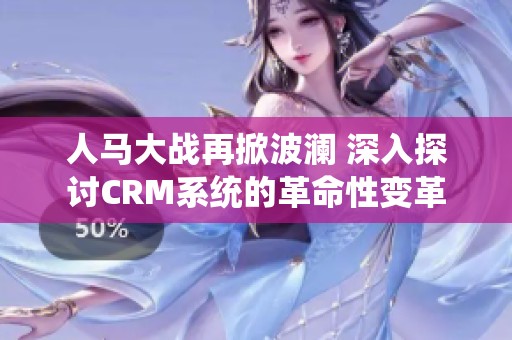 人马大战再掀波澜 深入探讨CRM系统的革命性变革