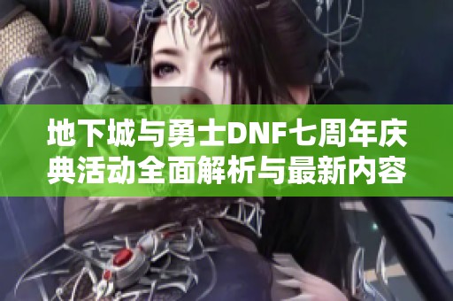 地下城与勇士DNF七周年庆典活动全面解析与最新内容介绍