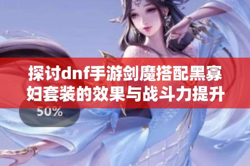 探讨dnf手游剑魔搭配黑寡妇套装的效果与战斗力提升