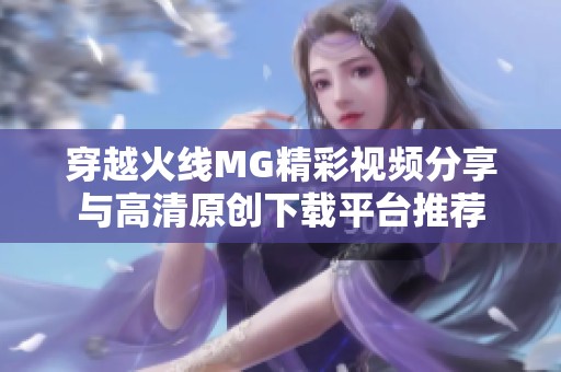 穿越火线MG精彩视频分享与高清原创下载平台推荐