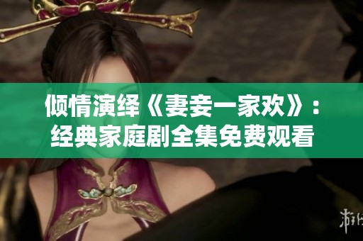 倾情演绎《妻妾一家欢》：经典家庭剧全集免费观看