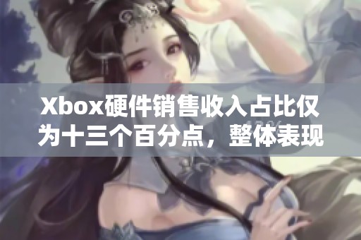 Xbox硬件销售收入占比仅为十三个百分点，整体表现如何