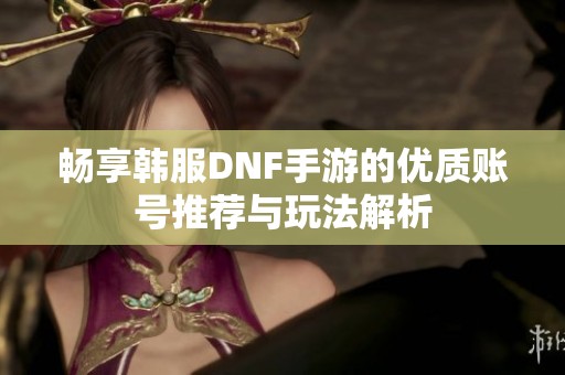 畅享韩服DNF手游的优质账号推荐与玩法解析