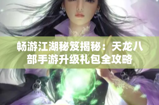 畅游江湖秘笈揭秘：天龙八部手游升级礼包全攻略