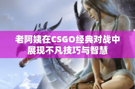 老阿姨在CSGO经典对战中展现不凡技巧与智慧