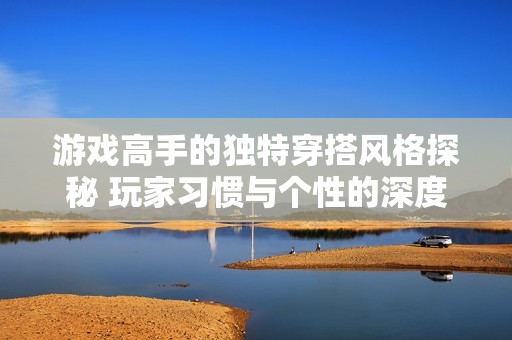 游戏高手的独特穿搭风格探秘 玩家习惯与个性的深度研究