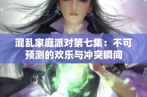 混乱家庭派对第七集：不可预测的欢乐与冲突瞬间