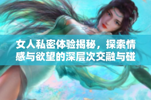 女人私密体验揭秘，探索情感与欲望的深层次交融与碰撞