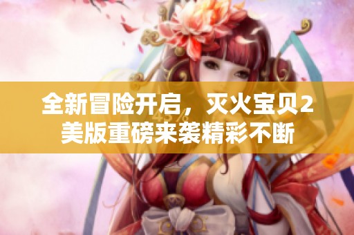 全新冒险开启，灭火宝贝2美版重磅来袭精彩不断