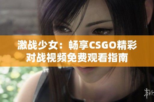 激战少女：畅享CSGO精彩对战视频免费观看指南