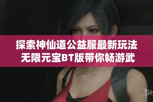 探索神仙道公益服最新玩法 无限元宝BT版带你畅游武侠谷