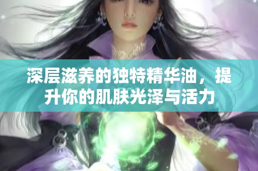 深层滋养的独特精华油，提升你的肌肤光泽与活力