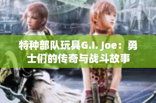 特种部队玩具G.I. Joe：勇士们的传奇与战斗故事