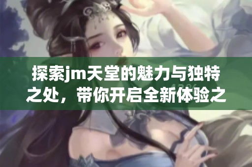 探索jm天堂的魅力与独特之处，带你开启全新体验之旅