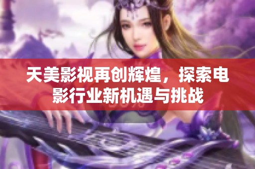 天美影视再创辉煌，探索电影行业新机遇与挑战