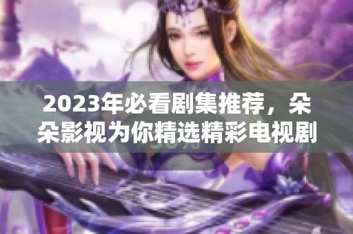 2023年必看剧集推荐，朵朵影视为你精选精彩电视剧