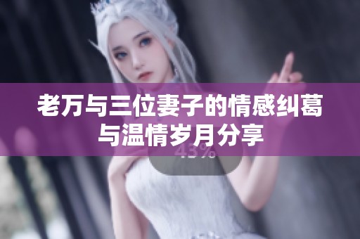 老万与三位妻子的情感纠葛与温情岁月分享