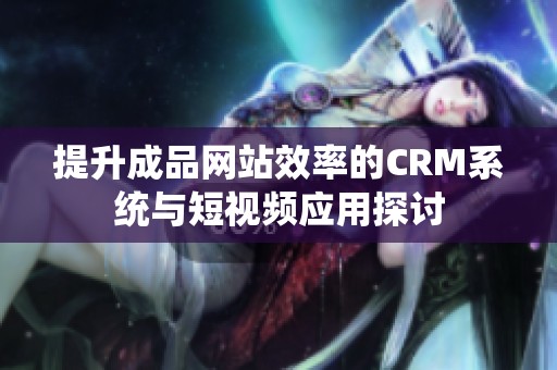 提升成品网站效率的CRM系统与短视频应用探讨