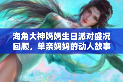 海角大神妈妈生日派对盛况回顾，单亲妈妈的动人故事