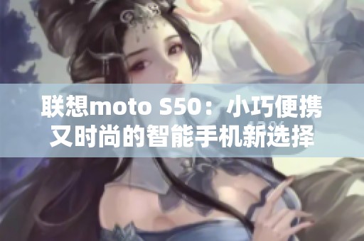 联想moto S50：小巧便携又时尚的智能手机新选择