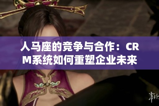 人马座的竞争与合作：CRM系统如何重塑企业未来