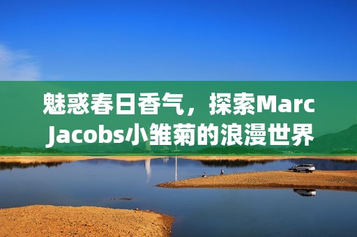 魅惑春日香气，探索Marc Jacobs小雏菊的浪漫世界