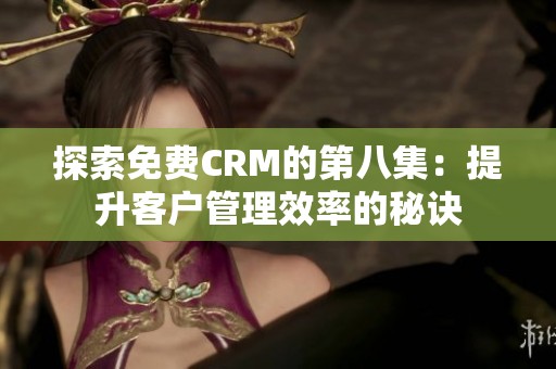 探索免费CRM的第八集：提升客户管理效率的秘诀