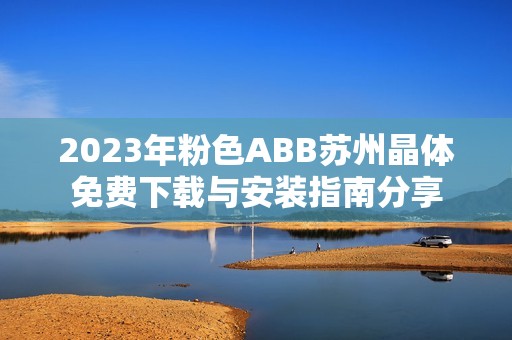 2023年粉色ABB苏州晶体免费下载与安装指南分享