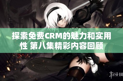 探索免费CRM的魅力和实用性 第八集精彩内容回顾