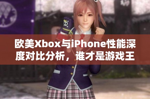 欧美Xbox与iPhone性能深度对比分析，谁才是游戏王者