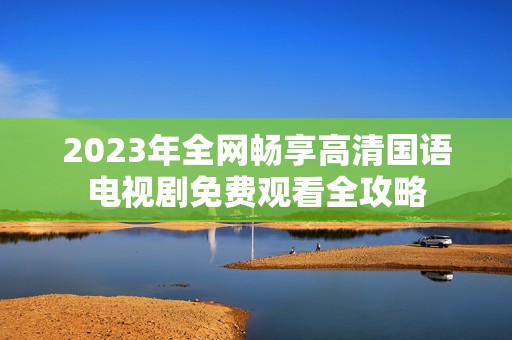 2023年全网畅享高清国语电视剧免费观看全攻略