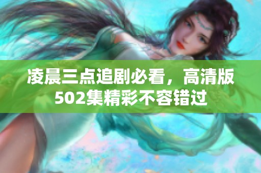 凌晨三点追剧必看，高清版502集精彩不容错过