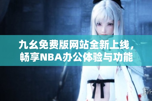 九幺免费版网站全新上线，畅享NBA办公体验与功能