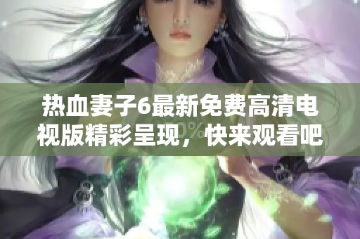 热血妻子6最新免费高清电视版精彩呈现，快来观看吧