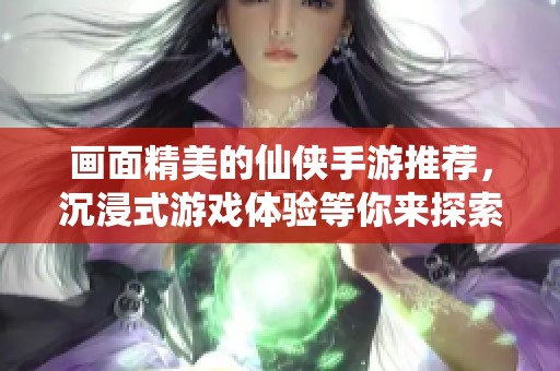 画面精美的仙侠手游推荐，沉浸式游戏体验等你来探索