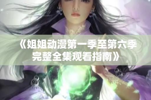 《姐姐动漫第一季至第六季完整全集观看指南》