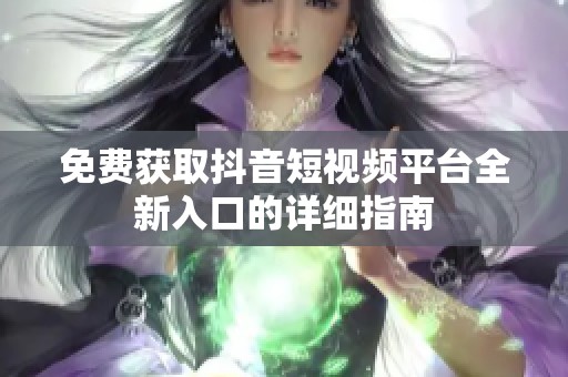 免费获取抖音短视频平台全新入口的详细指南