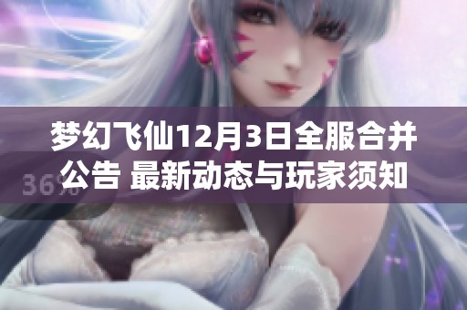 梦幻飞仙12月3日全服合并公告 最新动态与玩家须知