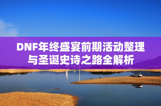 DNF年终盛宴前期活动整理与圣诞史诗之路全解析